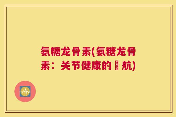 氨糖龙骨素(氨糖龙骨素：关节健康的護航)