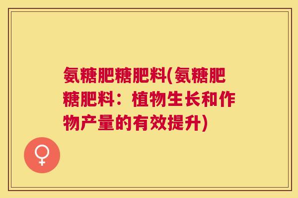 氨糖肥糖肥料(氨糖肥糖肥料：植物生长和作物产量的有效提升)