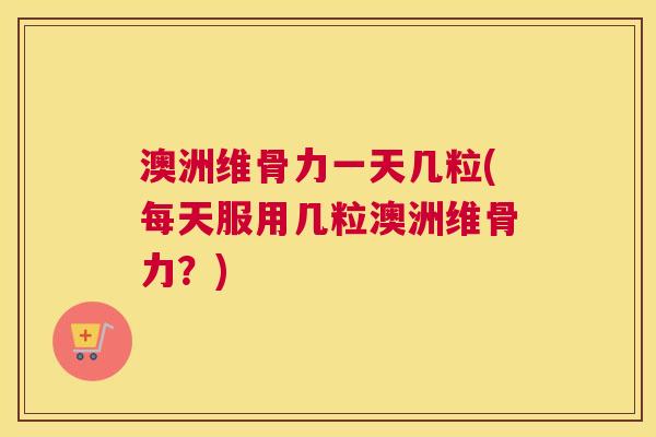 澳洲维骨力一天几粒(每天服用几粒澳洲维骨力？)