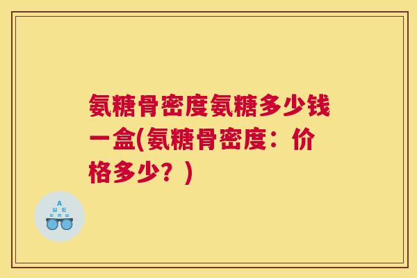 氨糖骨密度氨糖多少钱一盒(氨糖骨密度：价格多少？)