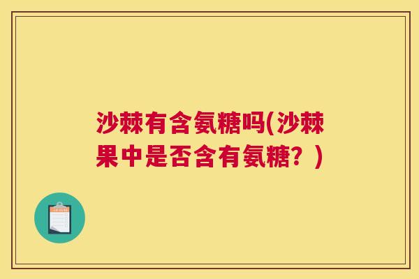 沙棘有含氨糖吗(沙棘果中是否含有氨糖？)