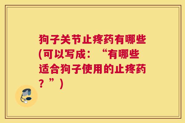 狗子关节止疼药有哪些(可以写成：“有哪些适合狗子使用的止疼药？”)