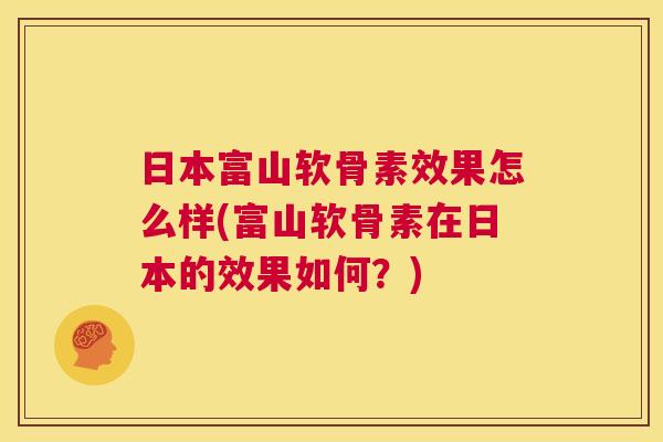 日本富山软骨素效果怎么样(富山软骨素在日本的效果如何？)