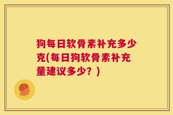 狗每日软骨素补充多少克(每日狗软骨素补充量建议多少？)