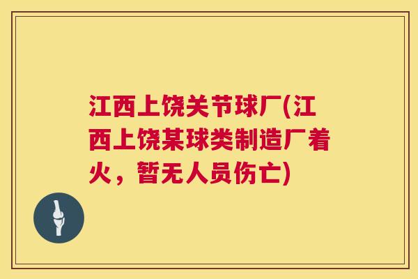 江西上饶关节球厂(江西上饶某球类制造厂着火，暂无人员伤亡)