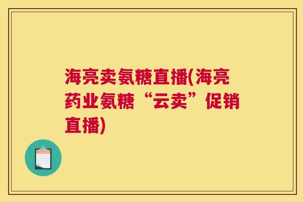 海亮卖氨糖直播(海亮药业氨糖“云卖”促销直播)