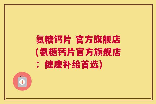 氨糖钙片 官方旗舰店(氨糖钙片官方旗舰店：健康补给首选)