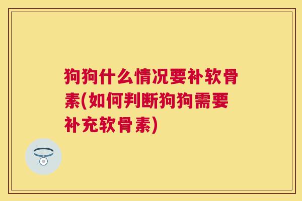 狗狗什么情况要补软骨素(如何判断狗狗需要补充软骨素)