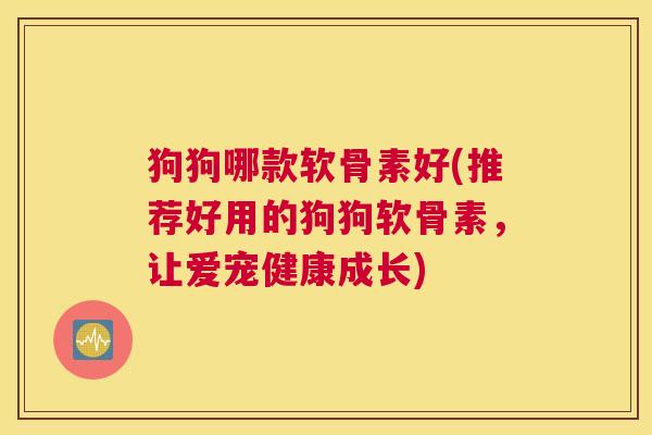 狗狗哪款软骨素好(推荐好用的狗狗软骨素，让爱宠健康成长)