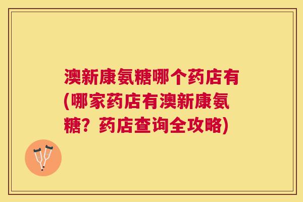 澳新康氨糖哪个药店有(哪家药店有澳新康氨糖？药店查询全攻略)