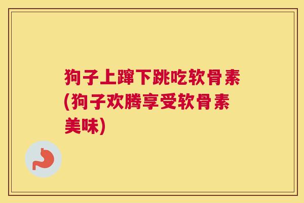 狗子上蹿下跳吃软骨素(狗子欢腾享受软骨素美味)