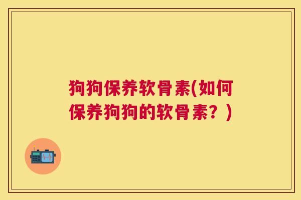 狗狗保养软骨素(如何保养狗狗的软骨素？)
