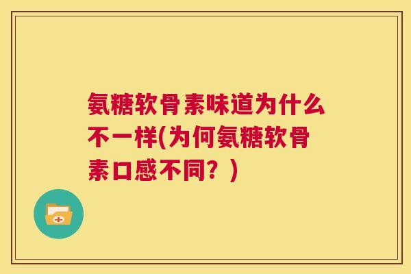 氨糖软骨素味道为什么不一样(为何氨糖软骨素口感不同？)