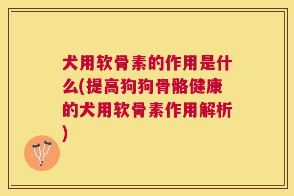 犬用软骨素的作用是什么(提高狗狗骨骼健康的犬用软骨素作用解析)