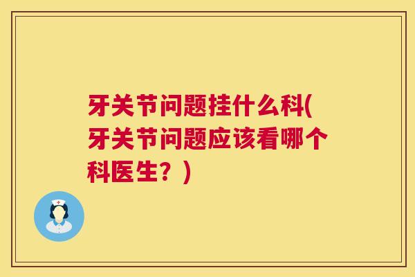 牙关节问题挂什么科(牙关节问题应该看哪个科医生？)