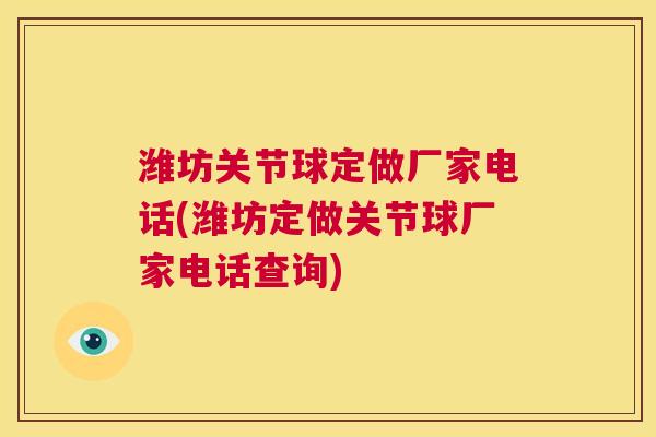 潍坊关节球定做厂家电话(潍坊定做关节球厂家电话查询)