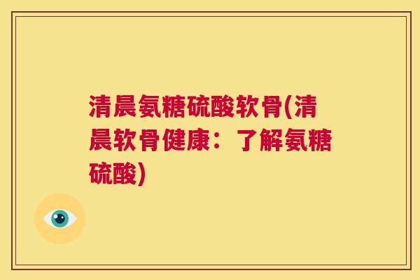 清晨氨糖硫酸软骨(清晨软骨健康:了解氨糖硫酸) 清晨氨糖硫酸软骨(清晨软骨健康:了解氨糖硫酸)