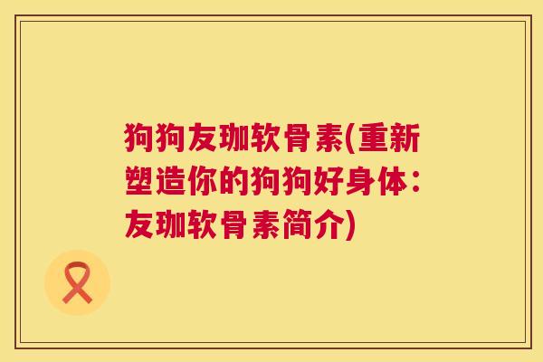 狗狗友珈软骨素(重新塑造你的狗狗好身体：友珈软骨素简介)