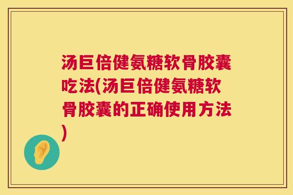 汤巨倍健氨糖软骨胶囊吃法(汤巨倍健氨糖软骨胶囊的正确使用方法)