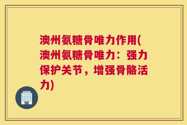 澳州氨糖骨唯力作用(澳州氨糖骨唯力：强力保护关节，增强骨骼活力)
