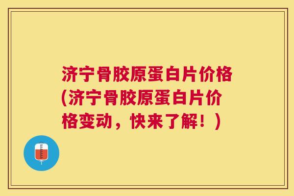 济宁骨胶原蛋白片价格(济宁骨胶原蛋白片价格变动，快来了解！)