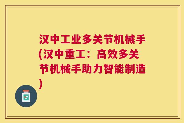 汉中工业多关节机械手(汉中重工：高效多关节机械手助力智能制造)