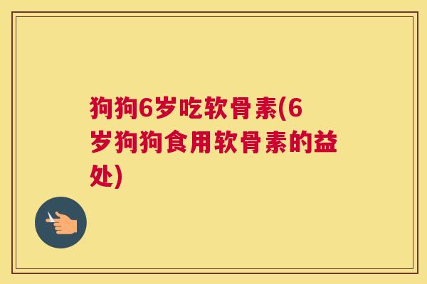 狗狗6岁吃软骨素(6岁狗狗食用软骨素的益处)