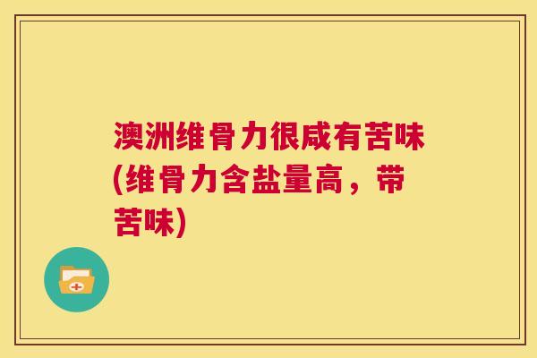 澳洲维骨力很咸有苦味(维骨力含盐量高，带苦味)