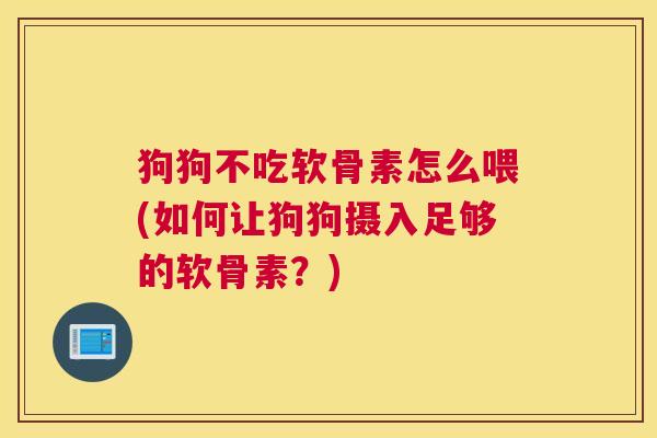 狗狗不吃软骨素怎么喂(如何让狗狗摄入足够的软骨素？)