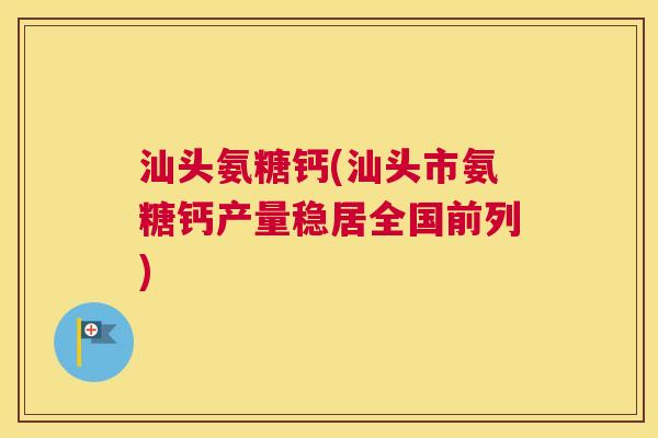 汕头氨糖钙(汕头市氨糖钙产量稳居全国前列)