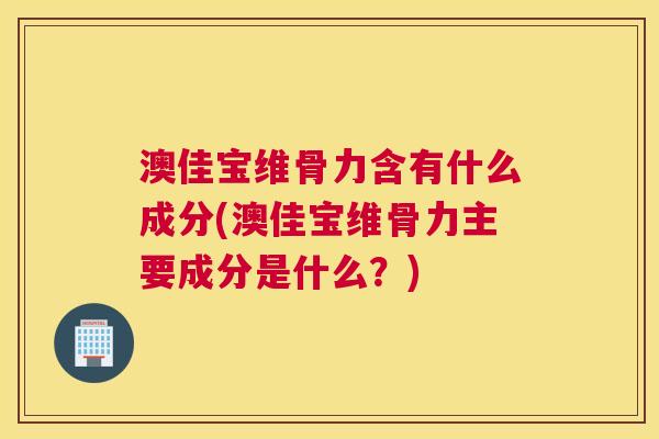 澳佳宝维骨力含有什么成分(澳佳宝维骨力主要成分是什么?) 澳佳宝维骨力含有什么成分(澳佳宝维骨力主要成分是什么?)