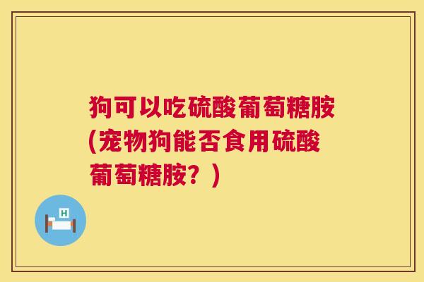 狗可以吃硫酸葡萄糖胺(宠物狗能否食用硫酸葡萄糖胺？)