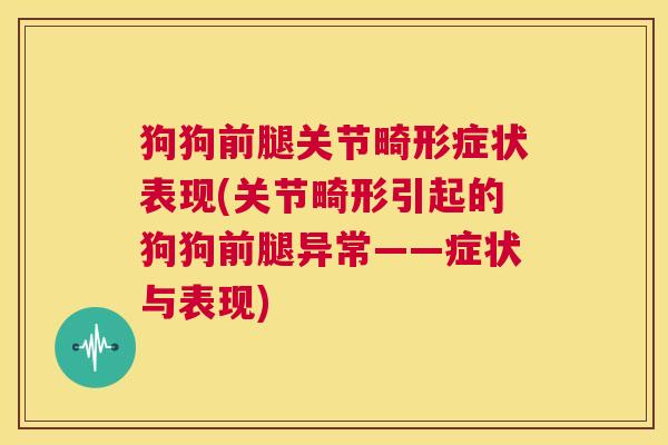 狗狗前腿关节畸形症状表现(关节畸形引起的狗狗前腿异常——症状与表现)