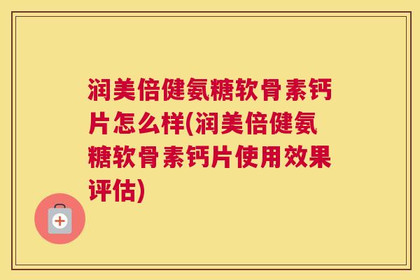 润美倍健氨糖软骨素钙片怎么样(润美倍健氨糖软骨素钙片使用效果评估)