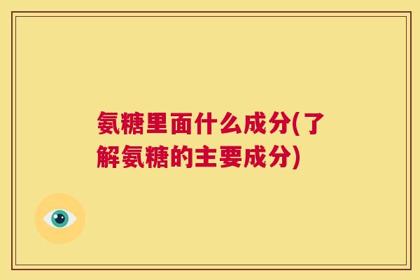 氨糖里面什么成分(了解氨糖的主要成分)