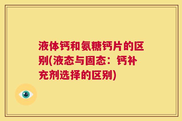 液体钙和氨糖钙片的区别(液态与固态：钙补充剂选择的区别)