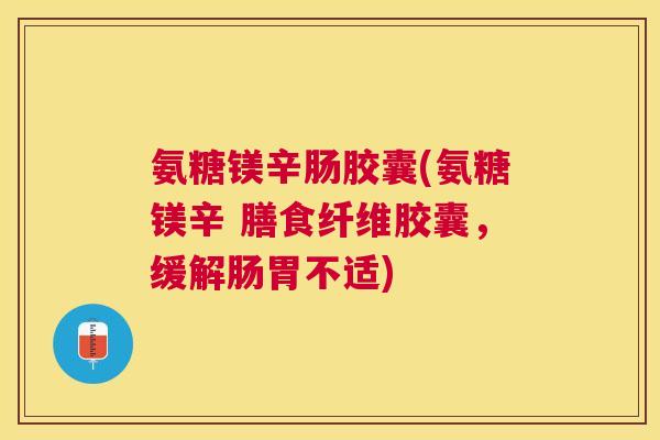 氨糖镁辛肠胶囊(氨糖镁辛 膳食纤维胶囊,缓解肠胃不适) 氨糖镁辛肠胶囊(氨糖镁辛 膳食纤维胶囊,缓解肠胃不适)