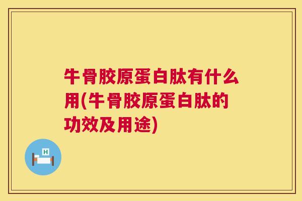 牛骨胶原蛋白肽有什么用(牛骨胶原蛋白肽的功效及用途)