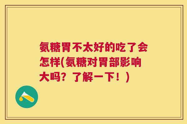 氨糖胃不太好的吃了会怎样(氨糖对胃部影响大吗？了解一下！)