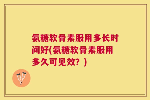 氨糖软骨素服用多长时间好(氨糖软骨素服用多久可见效？)