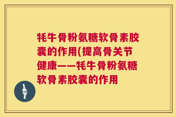 牦牛骨粉氨糖软骨素胶囊的作用(提高骨关节健康——牦牛骨粉氨糖软骨素胶囊的作用