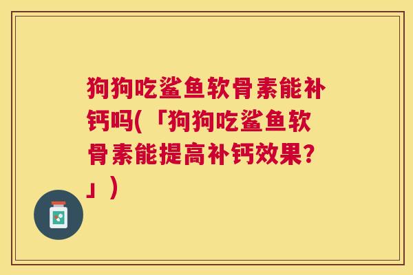 狗狗吃鲨鱼软骨素能补钙吗(「狗狗吃鲨鱼软骨素能提高补钙效果？」)