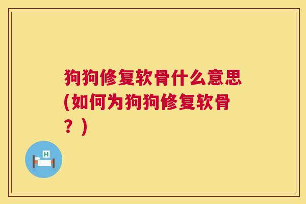 狗狗修复软骨什么意思(如何为狗狗修复软骨？)