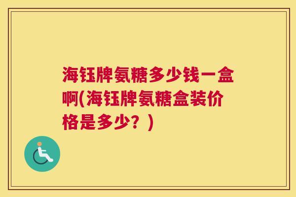 海钰牌氨糖多少钱一盒啊(海钰牌氨糖盒装价格是多少？)
