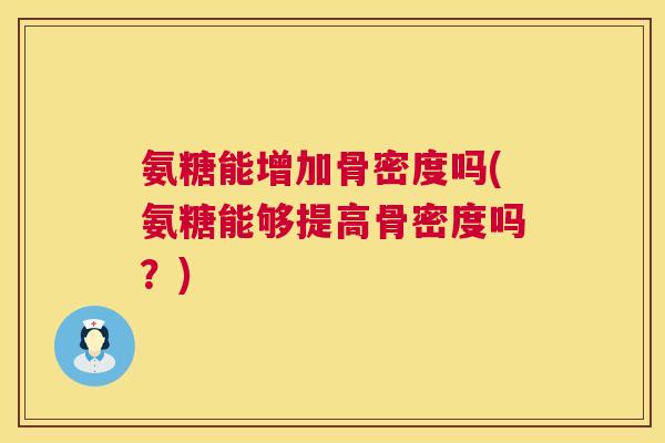 氨糖能增加骨密度吗(氨糖能够提高骨密度吗？)