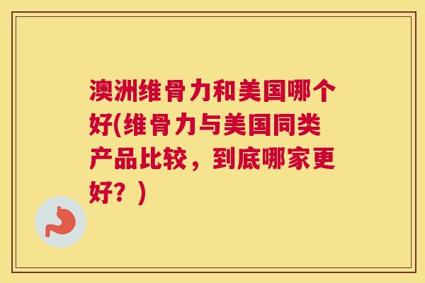 澳洲维骨力和美国哪个好(维骨力与美国同类产品比较，到底哪家更好？)