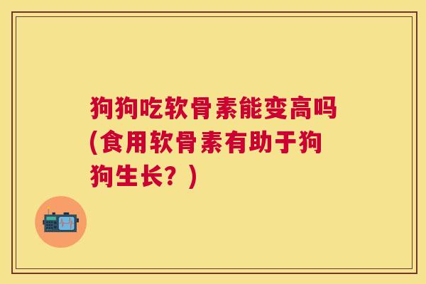 狗狗吃软骨素能变高吗(食用软骨素有助于狗狗生长？)