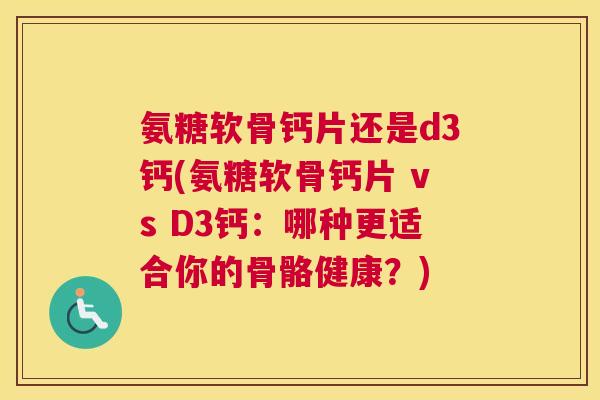 氨糖软骨钙片还是d3钙(氨糖软骨钙片 vs D3钙：哪种更适合你的骨骼健康？)