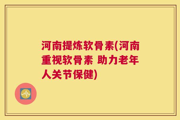 河南提炼软骨素(河南重视软骨素 助力老年人关节保健)
