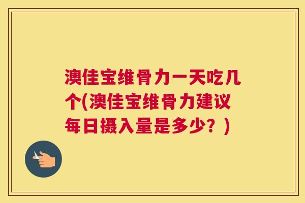 澳佳宝维骨力一天吃几个(澳佳宝维骨力建议每日摄入量是多少？)